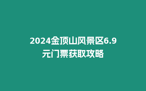 2024金頂山風景區(qū)6.9元門票獲取攻略