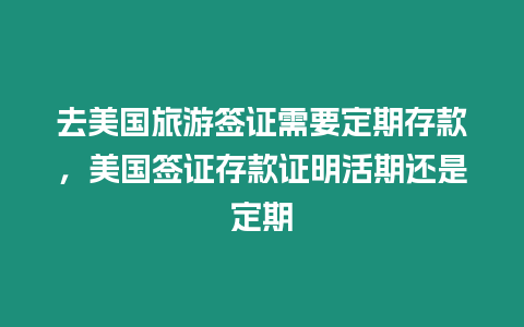 去美國旅游簽證需要定期存款，美國簽證存款證明活期還是定期