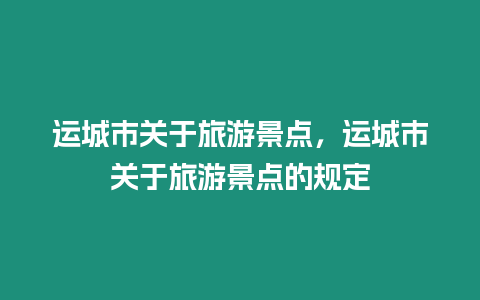 運(yùn)城市關(guān)于旅游景點(diǎn)，運(yùn)城市關(guān)于旅游景點(diǎn)的規(guī)定