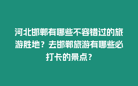 河北邯鄲有哪些不容錯過的旅游勝地？去邯鄲旅游有哪些必打卡的景點？