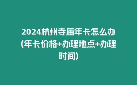 2024杭州寺廟年卡怎么辦(年卡價格+辦理地點+辦理時間)