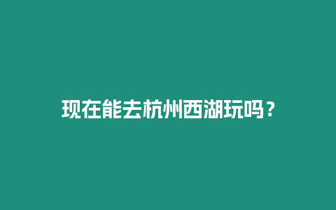 現(xiàn)在能去杭州西湖玩嗎？