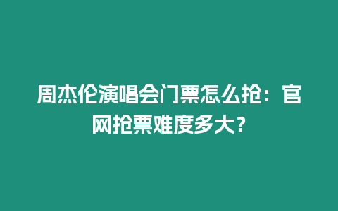 周杰倫演唱會門票怎么搶：官網搶票難度多大？