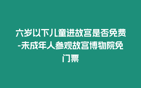 六歲以下兒童進(jìn)故宮是否免費(fèi)-未成年人參觀故宮博物院免門票