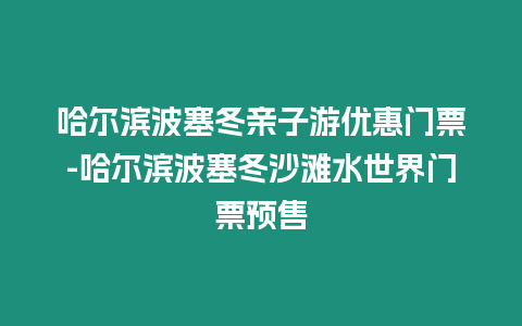 哈爾濱波塞冬親子游優惠門票-哈爾濱波塞冬沙灘水世界門票預售