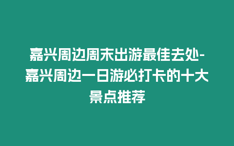 嘉興周邊周末出游最佳去處-嘉興周邊一日游必打卡的十大景點推薦