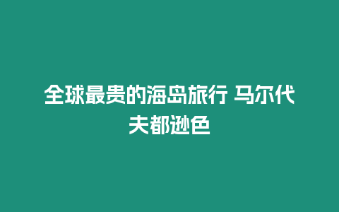 全球最貴的海島旅行 馬爾代夫都遜色