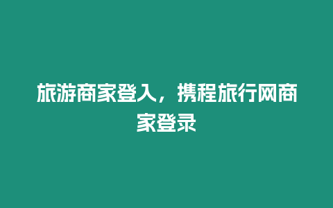 旅游商家登入，攜程旅行網(wǎng)商家登錄