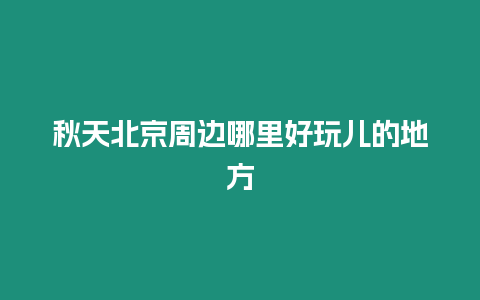 秋天北京周邊哪里好玩兒的地方