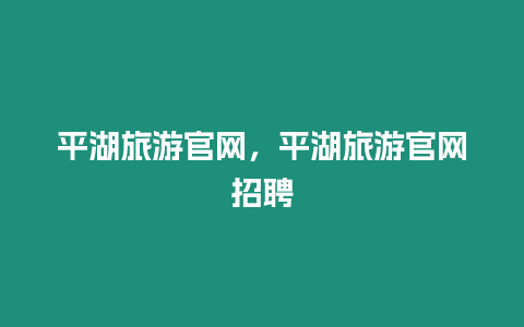 平湖旅游官網(wǎng)，平湖旅游官網(wǎng)招聘