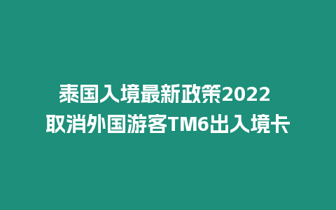 泰國入境最新政策2024 取消外國游客TM6出入境卡