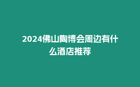 2024佛山陶博會周邊有什么酒店推薦