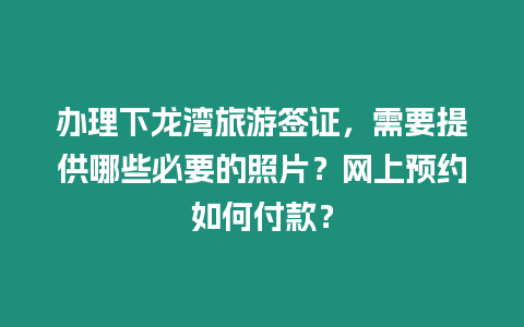 辦理下龍灣旅游簽證，需要提供哪些必要的照片？網上預約如何付款？