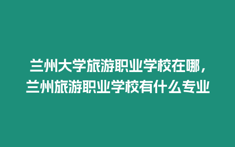 蘭州大學旅游職業學校在哪，蘭州旅游職業學校有什么專業