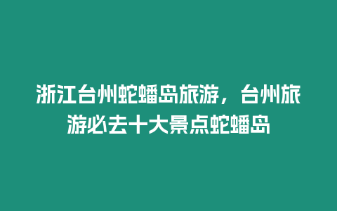 浙江臺州蛇蟠島旅游，臺州旅游必去十大景點蛇蟠島