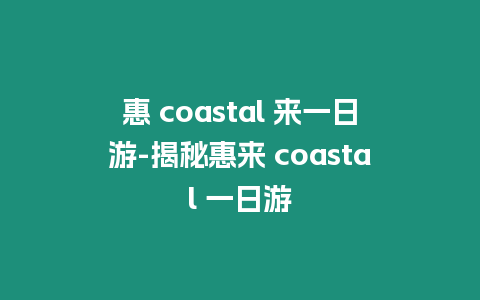 惠 coastal 來(lái)一日游-揭秘惠來(lái) coastal 一日游