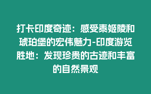 打卡印度奇跡：感受泰姬陵和琥珀堡的宏偉魅力-印度游覽勝地：發現珍貴的古跡和豐富的自然景觀