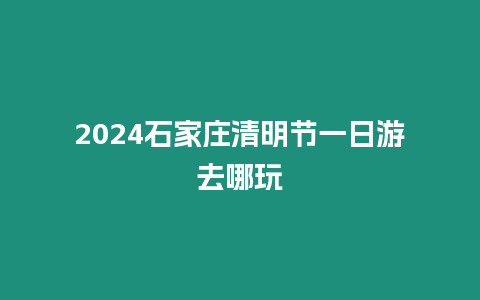 2024石家莊清明節一日游去哪玩