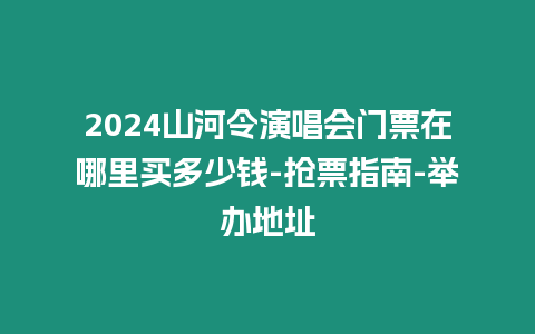 2024山河令演唱會門票在哪里買多少錢-搶票指南-舉辦地址