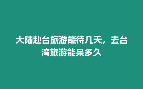 大陸赴臺(tái)旅游能待幾天，去臺(tái)灣旅游能呆多久