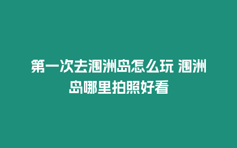 第一次去潿洲島怎么玩 潿洲島哪里拍照好看