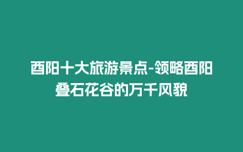 酉陽(yáng)十大旅游景點(diǎn)-領(lǐng)略酉陽(yáng)疊石花谷的萬(wàn)千風(fēng)貌