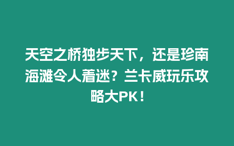 天空之橋獨步天下，還是珍南海灘令人著迷？蘭卡威玩樂攻略大PK！