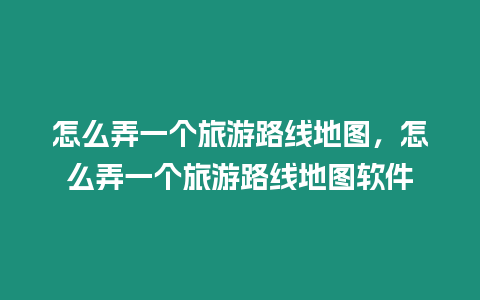 怎么弄一個(gè)旅游路線地圖，怎么弄一個(gè)旅游路線地圖軟件