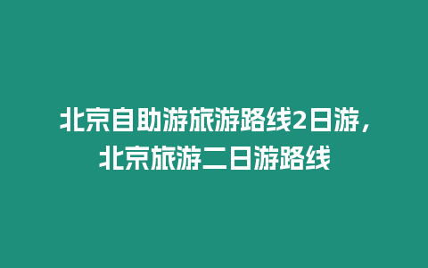 北京自助游旅游路線2日游，北京旅游二日游路線