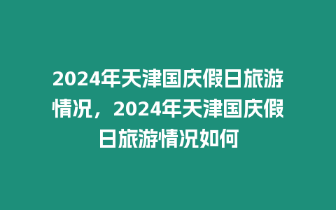 2024年天津國慶假日旅游情況，2024年天津國慶假日旅游情況如何