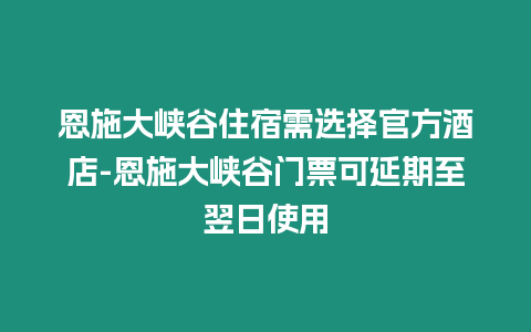 恩施大峽谷住宿需選擇官方酒店-恩施大峽谷門票可延期至翌日使用