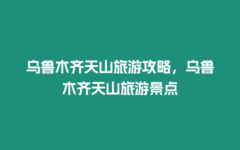 烏魯木齊天山旅游攻略，烏魯木齊天山旅游景點