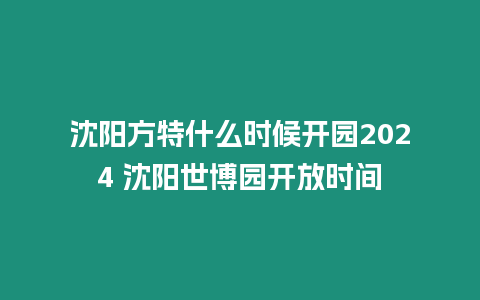 沈陽方特什么時候開園2024 沈陽世博園開放時間