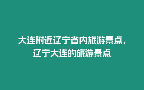 大連附近遼寧省內(nèi)旅游景點，遼寧大連的旅游景點