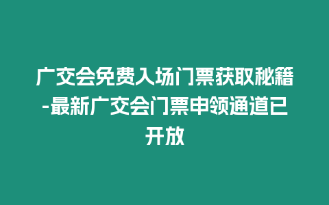 廣交會免費入場門票獲取秘籍-最新廣交會門票申領通道已開放