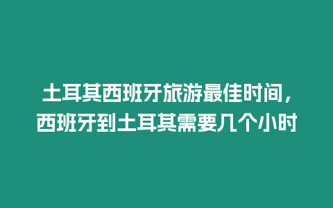 土耳其西班牙旅游最佳時間，西班牙到土耳其需要幾個小時