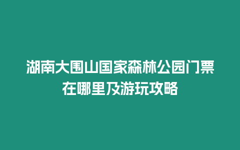 湖南大圍山國家森林公園門票在哪里及游玩攻略