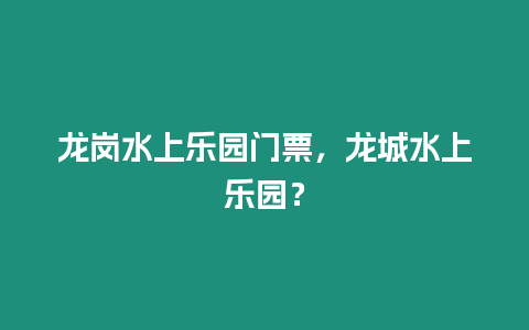 龍崗水上樂園門票，龍城水上樂園？