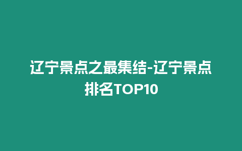 遼寧景點(diǎn)之最集結(jié)-遼寧景點(diǎn)排名TOP10