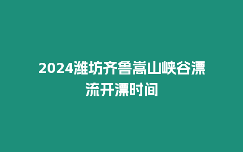 2024濰坊齊魯嵩山峽谷漂流開漂時間