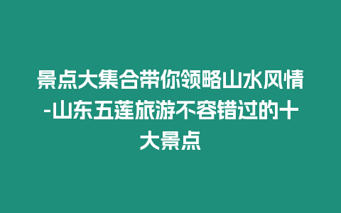 景點(diǎn)大集合帶你領(lǐng)略山水風(fēng)情-山東五蓮旅游不容錯過的十大景點(diǎn)