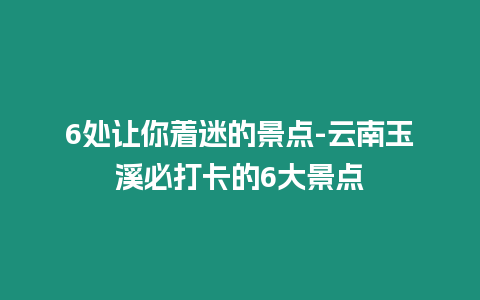 6處讓你著迷的景點-云南玉溪必打卡的6大景點