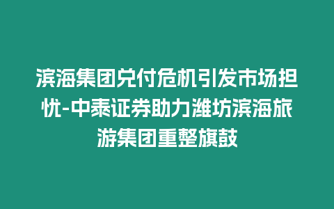 濱海集團(tuán)兌付危機(jī)引發(fā)市場擔(dān)憂-中泰證券助力濰坊濱海旅游集團(tuán)重整旗鼓