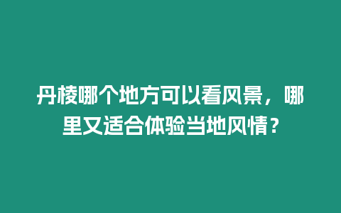 丹棱哪個地方可以看風景，哪里又適合體驗當地風情？