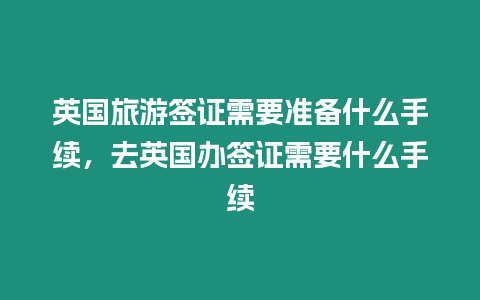 英國旅游簽證需要準備什么手續，去英國辦簽證需要什么手續