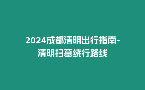 2024成都清明出行指南-清明掃墓繞行路線