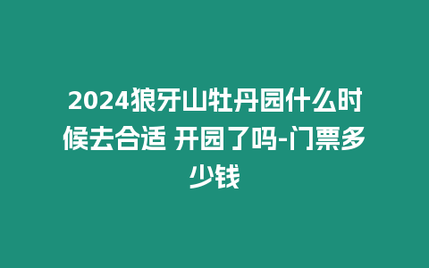 2024狼牙山牡丹園什么時候去合適 開園了嗎-門票多少錢