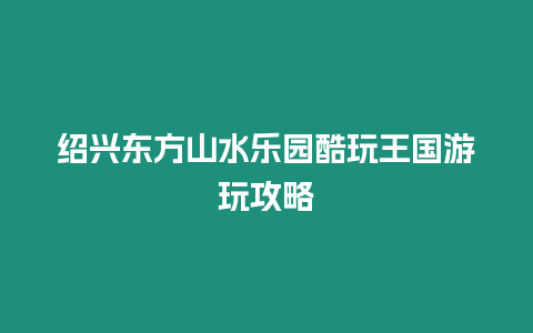 紹興東方山水樂園酷玩王國游玩攻略