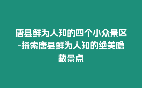 唐縣鮮為人知的四個(gè)小眾景區(qū)-探索唐縣鮮為人知的絕美隱蔽景點(diǎn)