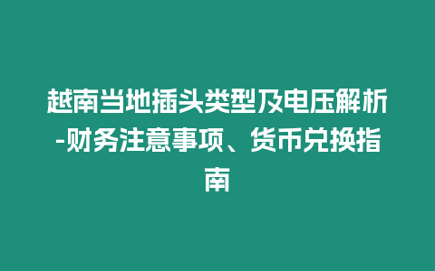 越南當?shù)夭孱^類型及電壓解析-財務(wù)注意事項、貨幣兌換指南